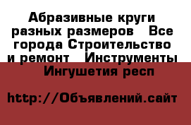 Абразивные круги разных размеров - Все города Строительство и ремонт » Инструменты   . Ингушетия респ.